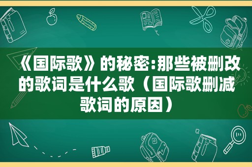 《国际歌》的秘密:那些被删改的歌词是什么歌（国际歌删减歌词的原因）