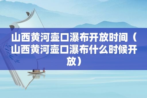 山西黄河壶口瀑布开放时间（山西黄河壶口瀑布什么时候开放）