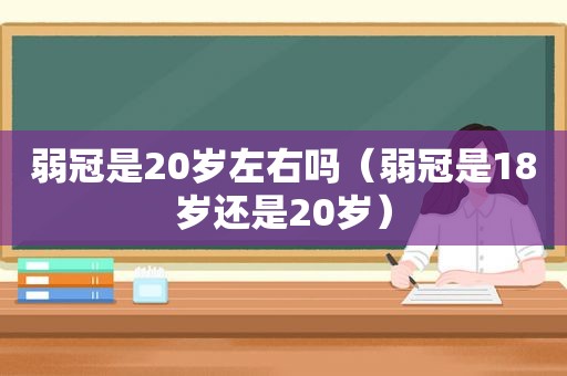 弱冠是20岁左右吗（弱冠是18岁还是20岁）