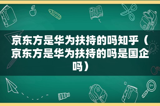 京东方是华为扶持的吗知乎（京东方是华为扶持的吗是国企吗）