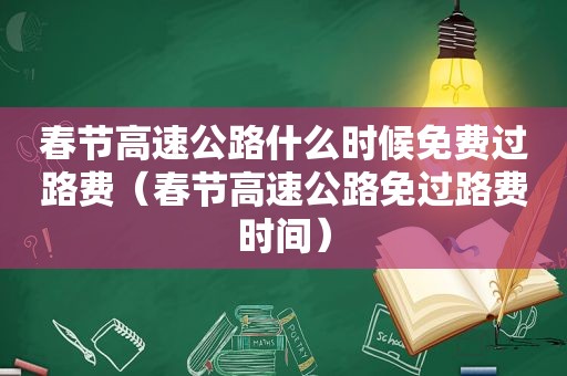 春节高速公路什么时候免费过路费（春节高速公路免过路费时间）