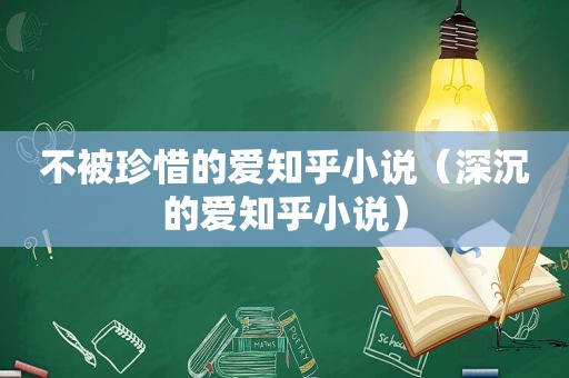 不被珍惜的爱知乎小说（深沉的爱知乎小说）