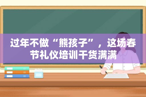 过年不做“熊孩子”，这场春节礼仪培训干货满满