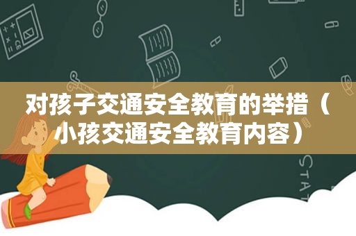 对孩子交通安全教育的举措（小孩交通安全教育内容）