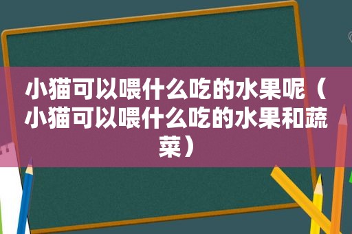 小猫可以喂什么吃的水果呢（小猫可以喂什么吃的水果和蔬菜）