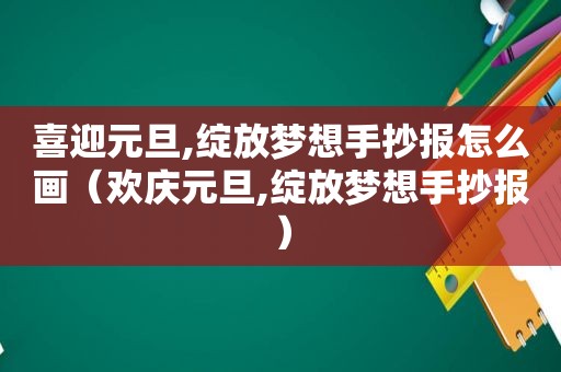 喜迎元旦,绽放梦想手抄报怎么画（欢庆元旦,绽放梦想手抄报）