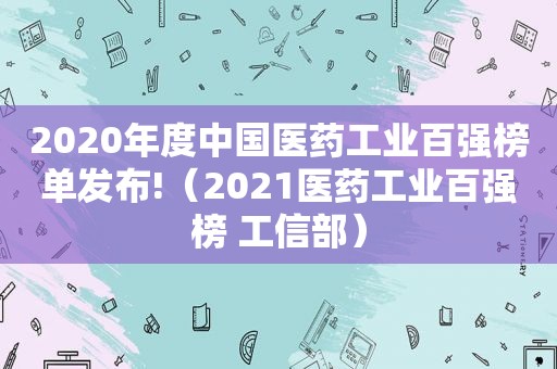 2020年度中国医药工业百强榜单发布!（2021医药工业百强榜 工信部）