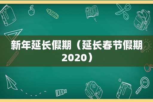 新年延长假期（延长春节假期2020）