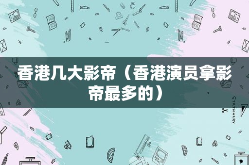 香港几大影帝（香港演员拿影帝最多的）