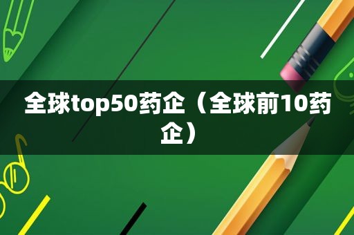 全球top50药企（全球前10药企）