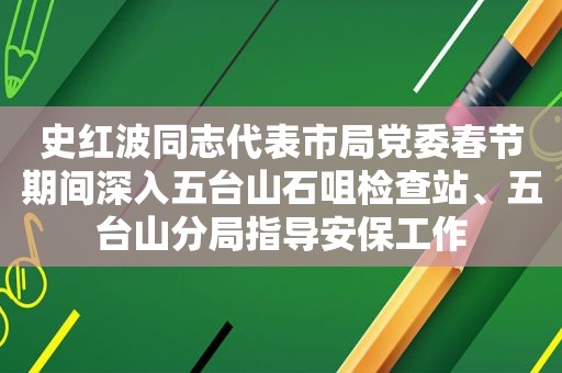 史红波同志代表市局党委春节期间深入五台山石咀检查站、五台山分局指导安保工作