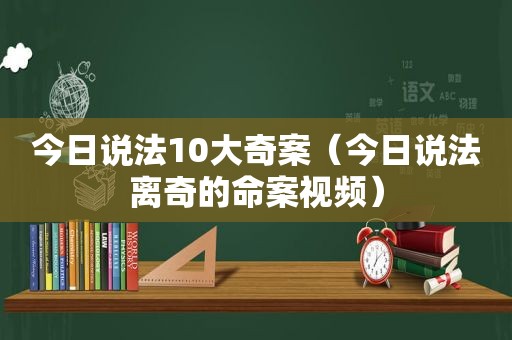 今日说法10大奇案（今日说法离奇的命案视频）