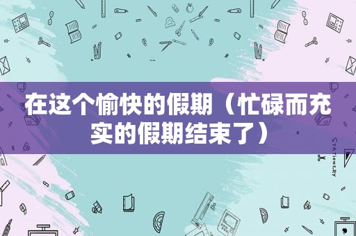 在这个愉快的假期（忙碌而充实的假期结束了）