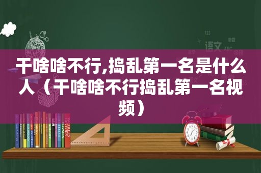 干啥啥不行,捣乱第一名是什么人（干啥啥不行捣乱第一名视频）