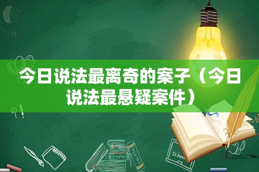 今日说法最离奇的案子（今日说法最悬疑案件）