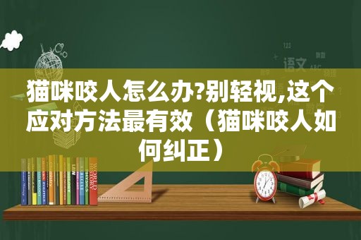 猫咪咬人怎么办?别轻视,这个应对方法最有效（猫咪咬人如何纠正）