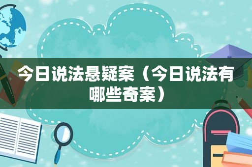 今日说法悬疑案（今日说法有哪些奇案）