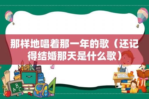 那样地唱着那一年的歌（还记得结婚那天是什么歌）