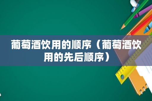 葡萄酒饮用的顺序（葡萄酒饮用的先后顺序）