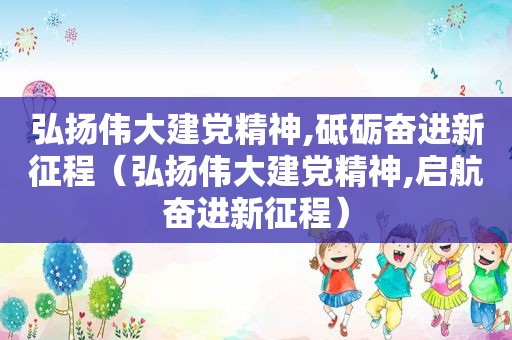 弘扬伟大建党精神,砥砺奋进新征程（弘扬伟大建党精神,启航奋进新征程）