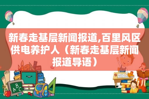 新春走基层新闻报道,百里风区供电养护人（新春走基层新闻报道导语）