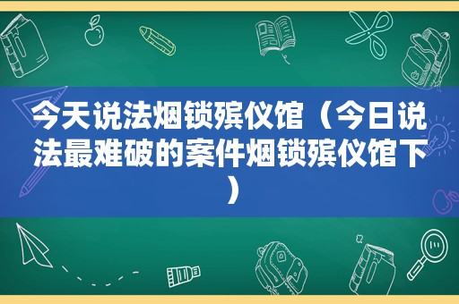 今天说法烟锁殡仪馆（今日说法最难破的案件烟锁殡仪馆下）