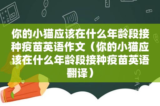 你的小猫应该在什么年龄段接种疫苗英语作文（你的小猫应该在什么年龄段接种疫苗英语翻译）