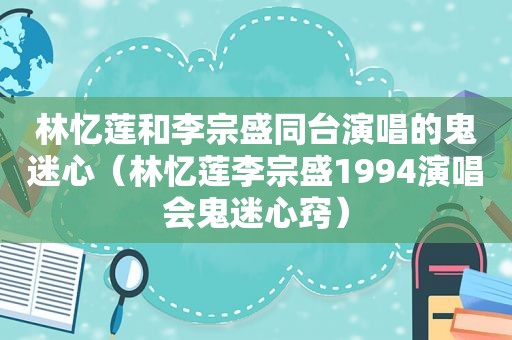 林忆莲和李宗盛同台演唱的鬼迷心（林忆莲李宗盛1994演唱会鬼迷心窍）