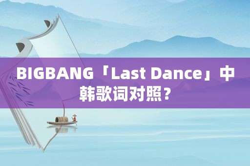 BIGBANG「Last Dance」中韩歌词对照？