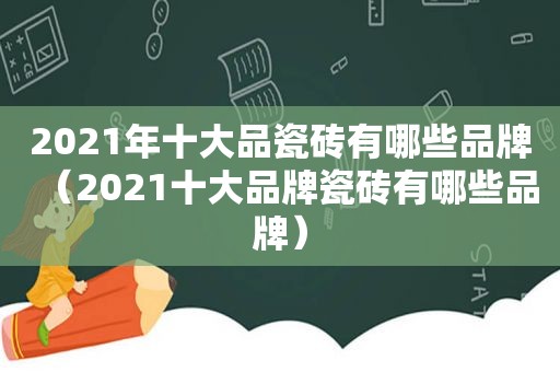 2021年十大品瓷砖有哪些品牌（2021十大品牌瓷砖有哪些品牌）