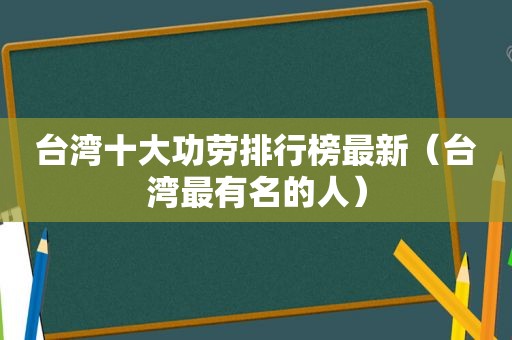 台湾十大功劳排行榜最新（台湾最有名的人）