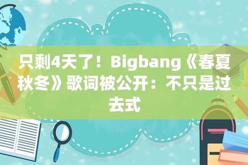 只剩4天了！Bigbang《春夏秋冬》歌词被公开：不只是过去式