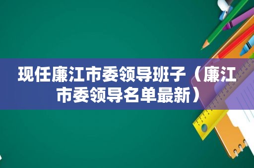 现任廉江市委领导班子（廉江市委领导名单最新）