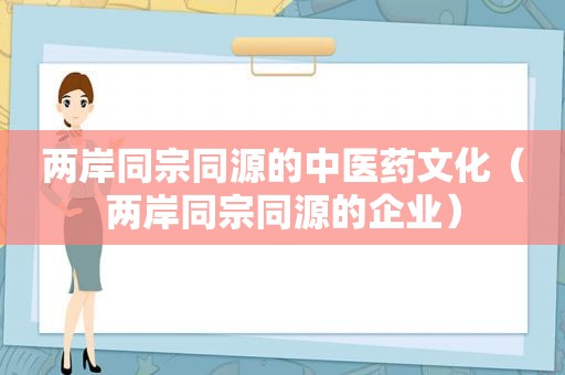 两岸同宗同源的中医药文化（两岸同宗同源的企业）