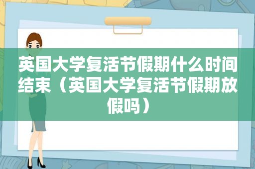 英国大学复活节假期什么时间结束（英国大学复活节假期放假吗）