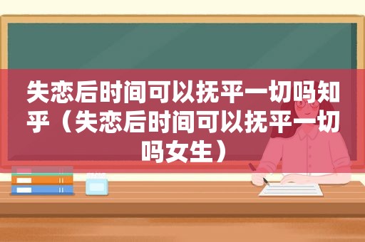 失恋后时间可以抚平一切吗知乎（失恋后时间可以抚平一切吗女生）