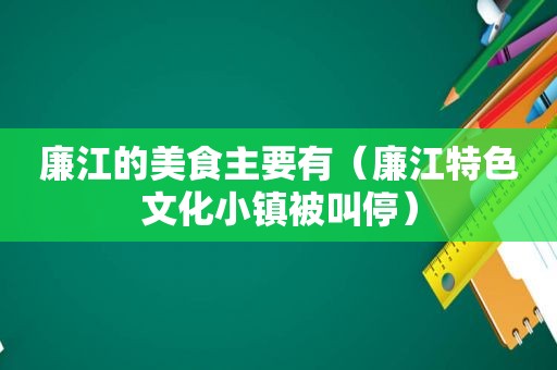 廉江的美食主要有（廉江特色文化小镇被叫停）