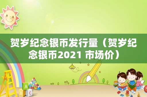 贺岁纪念银币发行量（贺岁纪念银币2021 市场价）