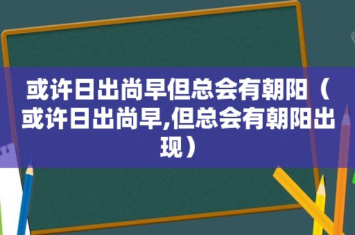 或许日出尚早但总会有朝阳（或许日出尚早,但总会有朝阳出现）