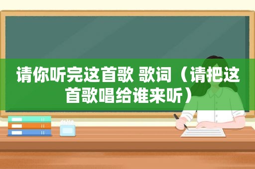 请你听完这首歌 歌词（请把这首歌唱给谁来听）