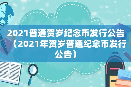 2021普通贺岁纪念币发行公告（2021年贺岁普通纪念币发行公告）