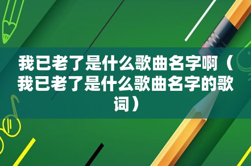 我已老了是什么歌曲名字啊（我已老了是什么歌曲名字的歌词）