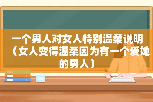 一个男人对女人特别温柔说明（女人变得温柔因为有一个爱她的男人）