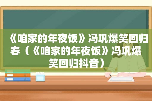 《咱家的年夜饭》冯巩爆笑回归春（《咱家的年夜饭》冯巩爆笑回归抖音）