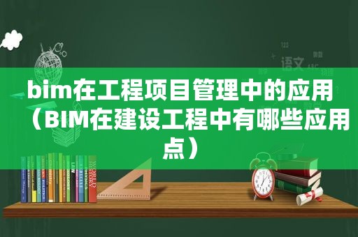 bim在工程项目管理中的应用（BIM在建设工程中有哪些应用点）