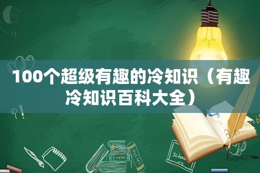 100个超级有趣的冷知识（有趣冷知识百科大全）