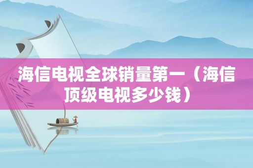 海信电视全球销量第一（海信顶级电视多少钱）