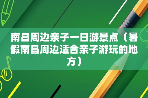 南昌周边亲子一日游景点（暑假南昌周边适合亲子游玩的地方）