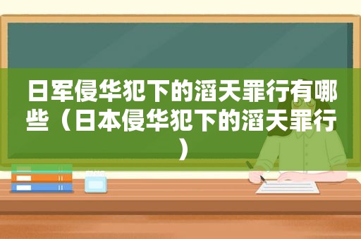 日军侵华犯下的滔天罪行有哪些（日本侵华犯下的滔天罪行）