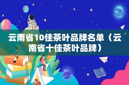 云南省10佳茶叶品牌名单（云南省十佳茶叶品牌）